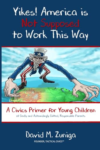 Yikes! America is Not Supposed to Work This Way: A Civics Primer for Young Children of Godly and Astoundingly Gifted, Responsible Parents