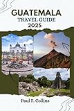 GUATEMALA TRAVEL GUIDE: Everything You Need To Know To Have An Amazing Journey From Accommodation, Dishes To Transportation Tips (PAUL COLLINS TRAVELS ENG Book 19)