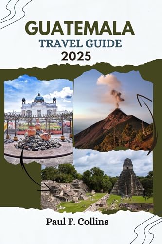GUATEMALA TRAVEL GUIDE: Everything You Need To Know To Have An Amazing Journey From Accommodation, Dishes To Transportation Tips (PAUL COLLINS TRAVELS ENG Book 19)