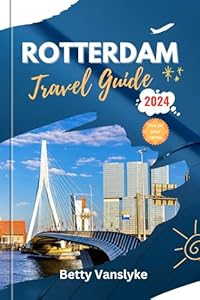 Rotterdam Travel Guide 2024 and Beyond: Your Essential Guide to Exploring the City's Wonders