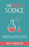 She Loves Science: A Mother's Guide to Nurturing the Curiosity, Confidence, and Creativity of Her Daughter