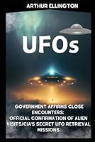 UFOs: Government Affirms Close Encounters: Official Confirmation of Alien Visits/Cia's Secret Ufo Retrieval Missions B0CP8KF3PR Book Cover