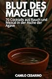 Blut des Maguey: 70 Cocktails aus Rauch und Mezcal in der Asche der Agave (Roh und ungefiltert)