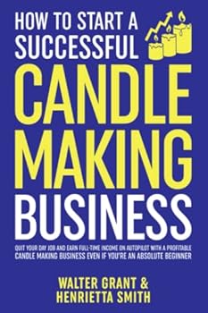 Paperback How to Start a Successful Candle-Making Business: Quit Your Day Job and Earn Full-Time Income on Autopilot With a Profitable Candle-Making Business—Even if You Are an Absolute Beginner Book