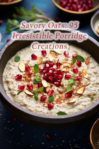 Savory Oats: 95 Irresistible Porridge Creations