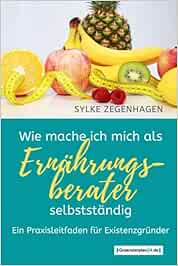 WIE MACHE ICH MICH ALS ERNÄHRUNGSBERATER SELBSTSTÄNDIG: Ein Praxisleitfaden für Existenzgründer ...