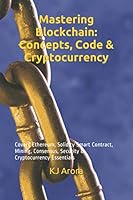 Mastering Blockchain: Concepts, Code and Cryptocurrency : Ethereum, Solidity Smart Contract, Mining, Consensus, Security and Cryptocurrency Essentials 1096045613 Book Cover