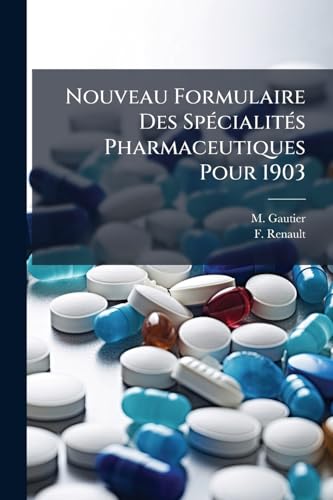 Nouveau Formulaire Des Spécialités Pharmaceutiques Pour 1903: Composition, Indications Thérapeutiques, Mode D'emploi Et Doses A L'usage Des Médecins... (French Edition)