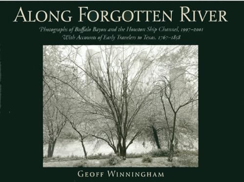 Along Forgotten River: Photographs of Buffalo Bayou and the Houston Ship Channel, 1997–2001, With Accounts of Early Travelers to Texas, 1767–1858