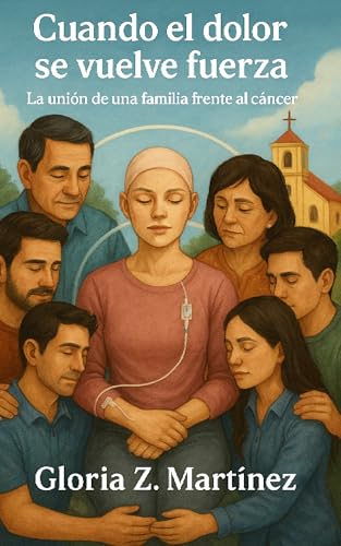 Cuando el Dolor se Vuelve Fuerza: La Unión de una Familia Frente al Cáncer (Spanish Edition)