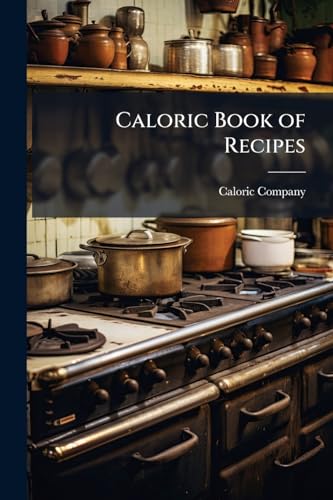 Caloric Book of Recipes: A Compilation of More Than Three Hundred Superior Recipes, Including Soups, Fish, Meats, Vebetables, Cereals, Sauces, Bread, ... Adapted to the Improved Caloric Cookstove