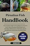 PIRANHAS FISH HANDBOOK: The Complete Guide To Everything You Need To Know About Piranhas Fish Health Care, Breeding, Maintenance, Tank Setup, Specie Identification, Interaction And Much More.