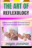 THE ART OF REFLEXOLOGY: Beginners Guide To Unlock The Healing Power For Stress Relief And Holistic Health From Scratch