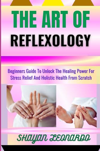 THE ART OF REFLEXOLOGY: Beginners Guide To Unlock The Healing Power For Stress Relief And Holistic Health From Scratch