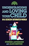 Understanding and Loving Your Child in a Screen-Saturated World (Understanding and Loving Series)