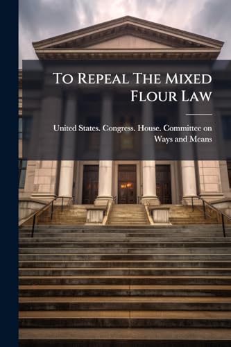 To Repeal The Mixed Flour Law: Hearings Before The Committee On Ways And Means, House Of Representatives, Sixty-fourth Congress, First Session, On ... Of The Act Of June 13, 1898, Concerning Mixed