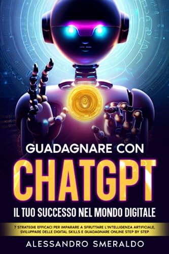 Guadagnare con ChatGPT: il Tuo Successo nel Mondo Digitale: 7 Strategie Efficaci per imparare a Sfruttare l’Intelligenza Artificiale, Sviluppare delle Digital Skills e Guadagnare Online Step by Step