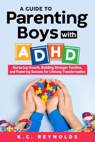 A Guide To Parenting Boys With ADHD: Nurturing Growth, Building Stronger Families, and Fostering Success for Lifelong Transformation