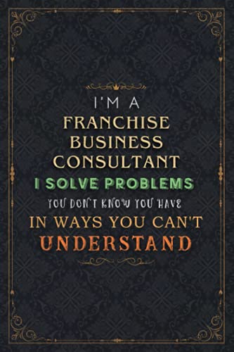 Franchise Business Consultant Notebook Planner - I'm A Franchise Business Consultant I Solve Problems You Don't Know You Have In Ways You Can't ... inch, Book, Do It All, 120 Pages, Do It All,