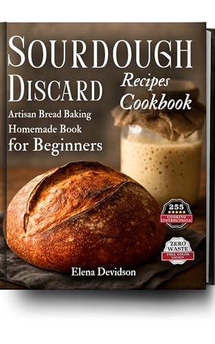 Sourdough Discard Recipes Cookbook: Artisan Bread Baking Homemade Book for Beginners, 255 cooking instructions, Zero-Waste, Full Color Edition