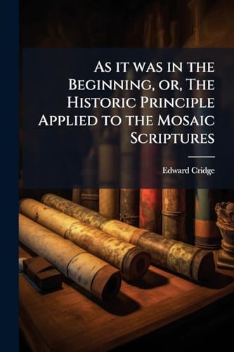 As it was in the Beginning, or, The Historic Principle Applied to the Mosaic Scriptures