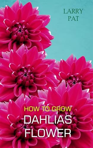 HOW TO GROW DAHLIAS FLOWER: The beginners guide to growing, caring and harvesting Dahlias at home and garden plus beautiful varieties (Larry flower growing guide)
