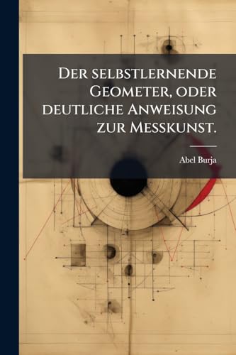 Der selbstlernende Geometer, oder deutliche Anweisung zur Meßkunst. (German Edition)