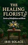 The Healing Florist: Stories of Mindfulness, Resilience, and the Quiet Wisdom of Flowers (Floral Mindfulness Collection) (English Edition)