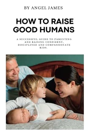 How To Raise Good Humans: A Successful Guide to Parenting and Raising ...