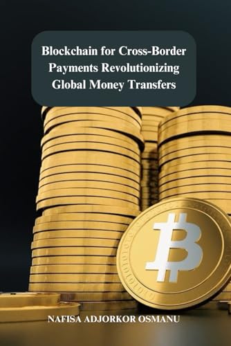 Blockchain for Cross-Border Payments : Revolutionizing Global Money Transfers: Unlocking the Potential of Blockchain Technology for Fast, Secure, and Cost-Effective Global Money Transfers
