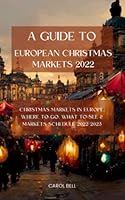 A Guide To European Christmas Markets 2022: Christmas Markets In Europe, Where To Go, What To See & Markets Schedule 2022-2023 B0BPGPKZ52 Book Cover