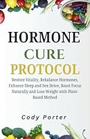 Hormone Cure Protocol: Restore Vitality, Rebalance Hormones, Enhance Sleep and Sex Drive, Boost Focus Naturally and Lose Weight with Plant-Based Method B0DXL565QT Book Cover