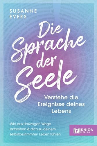 Die Sprache der Seele: Verstehe die Ereignisse deines Lebens. Wie aus Umwegen Wege entstehen und dich zu deinem selbstbestimmten Leben führen.