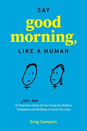 Say Good Morning, Like a Human: 50 Unwritten Rules for Surviving the Modern Workplace and Building a Say Good Morning, Like a Human: 50 Unwritten Rules for Surviving the Modern Workplace and Building a