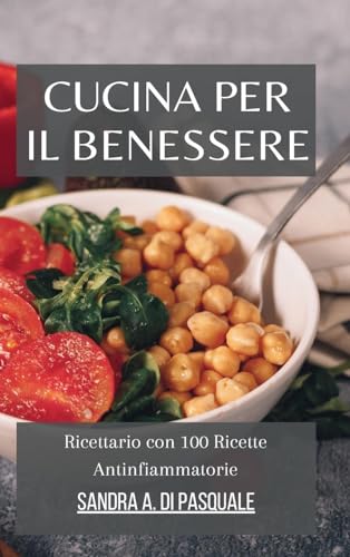 Cucina per il Benessere: Ricettario con 100 Ricette Antinfiammatorie: Il tuo libro di cucina per Nutrire il Corpo e Combattere l'Infiammazione