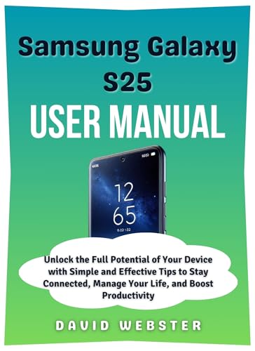 Samsung Galaxy S25 User Manual: Unlock the Full Potential of Your Device with Simple and Effective Tips to Stay Connected, Manage Your Life, and Boost ... (ALL MOBILE SERIES USER GUIDES Book 12)
