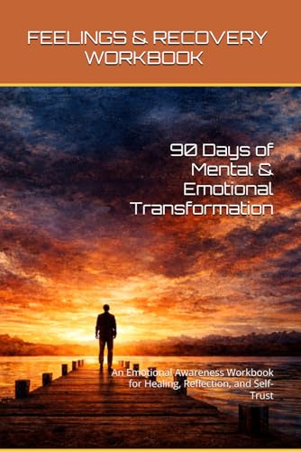 FEELINGS & RECOVERY WORKBOOK: 90 Days of Mental & Emotional Transformation - An Emotional Awareness Workbook for Healing, Reflection, and Self-Trust