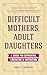 Difficult Mothers, Adult Daughters: A Guide For Separation, Liberation & Inspiration (Self care gift for women)
