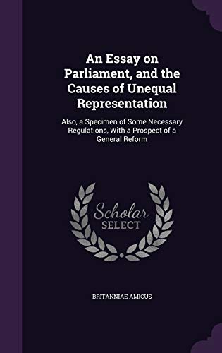 An Essay on Parliament, and the Causes of Unequal Representation: Also, a Specimen of Some Necessary Regulations, With a Prospect of a General Reform