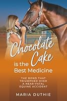 Chocolate Cake Is the Best Medicine : The Bond That Triumphed over a near-Fatal Equine Accident 1958481580 Book Cover