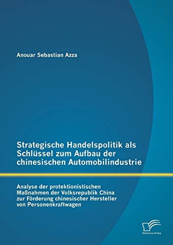 Strategische Handelspolitik als Schlüssel zum Aufbau der chinesischen Automobilindustrie: Analyse der protektionistischen Maßnahmen der Volksrepublik ... von Personenkraftwagen (German Edition)