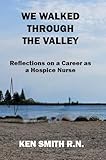 We Walked Through the Valley : Reflections on a Career as a a Hospice Nurse