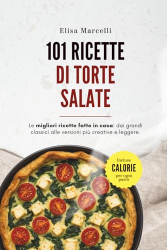 101 Ricette di Torte Salate: Le migliori ricette fatte in casa: torte salate, quiche e rustici per ogni occasione