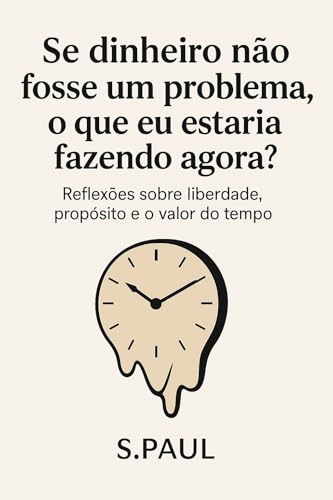 Se dinheiro não fosse um problema, o que eu estaria fazendo agora?: Reflexões sobre liberdade, propósito e o valor do tempo (Portuguese Edition)