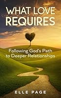 What Love Requires: Following God's Path to Deeper Relationships 1737090309 Book Cover