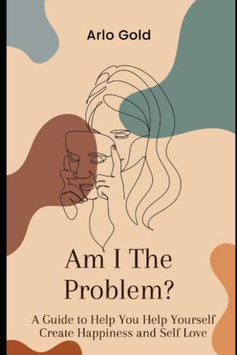 Image of Am I The Problem?: A Guide to Help You Help Yourself Create Happiness and Self Love