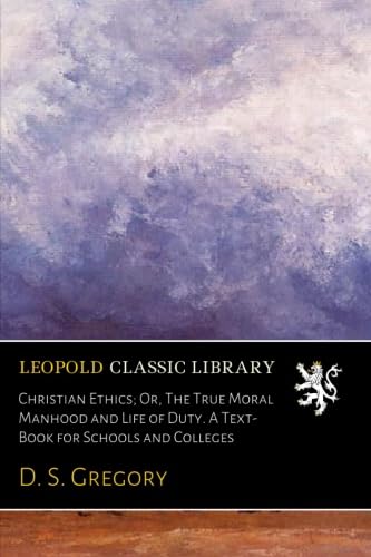 Christian Ethics; Or, The True Moral Manhood and Life of Duty. A Text-Book for Schools and Colleges