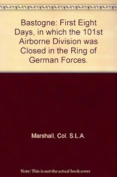 Bastogne: First Eight Days, in which the 101st Airborne Division was Closed in the Ring of German Forces.