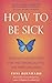 How to Be Sick: A Buddhist-Inspired Guide for the Chronically Ill and Their Caregivers