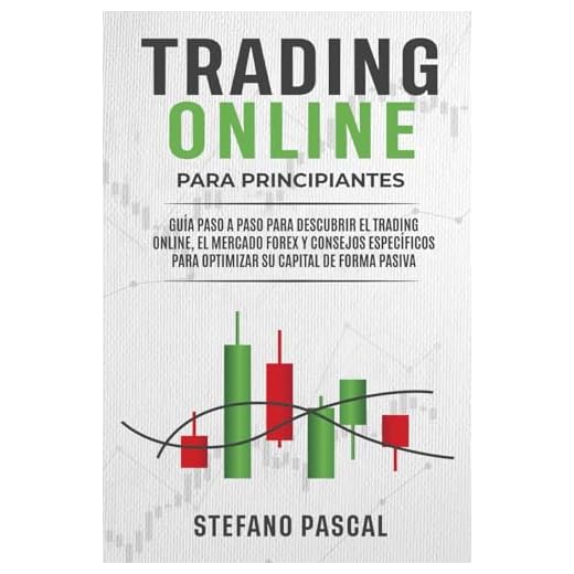 Trading Online Para Principiantes: Guía Paso a Paso Para Descubrir el Trading Online, el Mercado Forex y Consejos Específicos Para Optimizar su Capital de Forma Pasiva